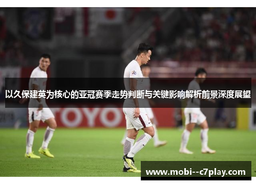 以久保建英为核心的亚冠赛季走势判断与关键影响解析前景深度展望