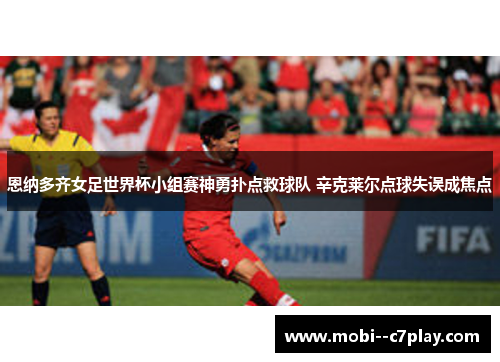 恩纳多齐女足世界杯小组赛神勇扑点救球队 辛克莱尔点球失误成焦点