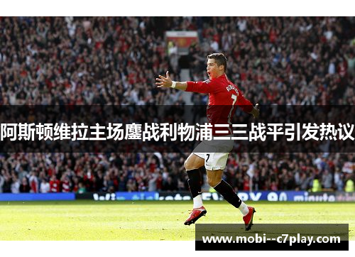 阿斯顿维拉主场鏖战利物浦三三战平引发热议 阿斯顿维拉主场鏖战利物浦三三战平引发热议