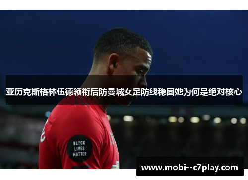 亚历克斯格林伍德领衔后防曼城女足防线稳固她为何是绝对核心