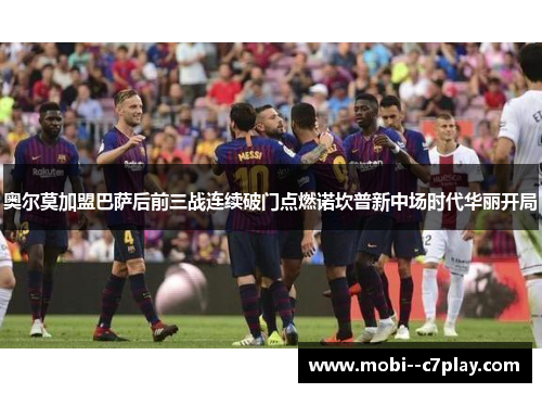 奥尔莫加盟巴萨后前三战连续破门点燃诺坎普新中场时代华丽开局